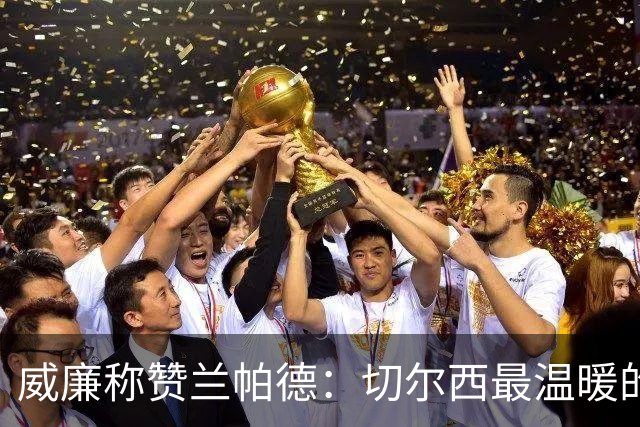 威廉称赞兰帕德：切尔西最温暖的教练仅次于穆里尼奥