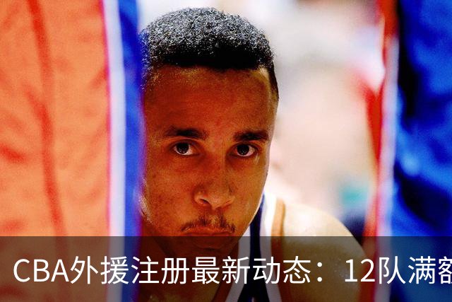 CBA外援注册最新动态：12队满额3人，广东单外援迎新赛季